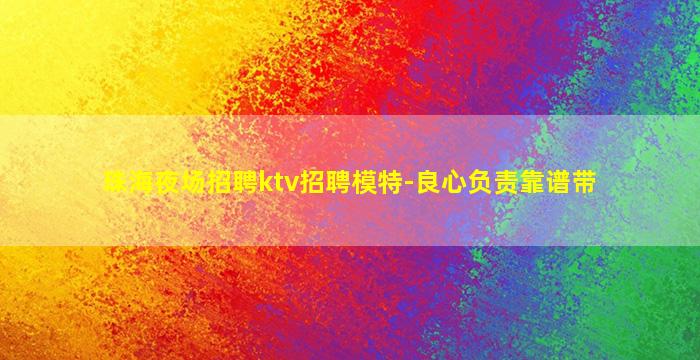珠海夜场招聘ktv招聘模特-良心负责靠谱带