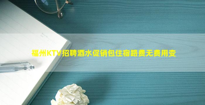 福州KTV招聘酒水促销包住宿路费无费用变